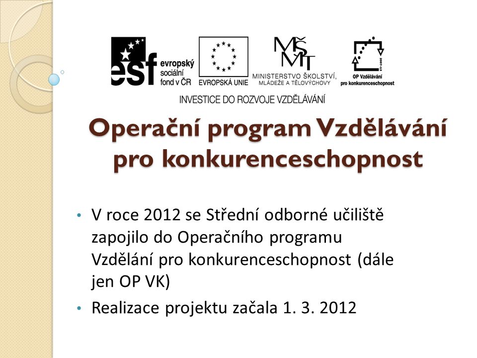 Operační program Vzdělávání pro konkurenceschopnost • V roce 2012 se Střední odborné učiliště zapojilo do Operačního programu Vzdělání pro konkurenceschopnost (dále jen OP VK) • Realizace projektu začala 1.