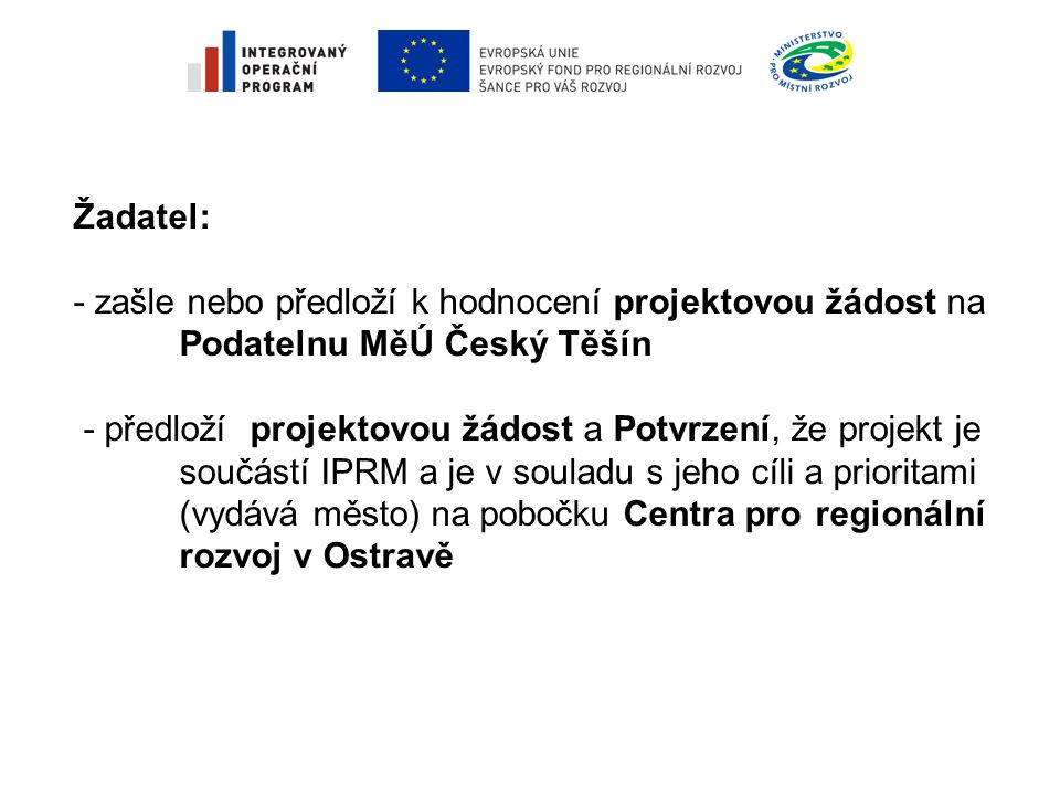 Žadatel: - zašle nebo předloží k hodnocení projektovou žádost na Podatelnu MěÚ Český Těšín - předloží projektovou žádost a Potvrzení, že projekt je součástí IPRM a je v souladu s jeho cíli a prioritami (vydává město) na pobočku Centra pro regionální rozvoj v Ostravě