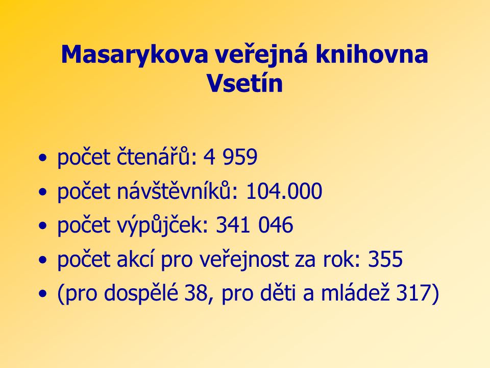 Masarykova veřejná knihovna Vsetín •počet čtenářů: •počet návštěvníků: •počet výpůjček: •počet akcí pro veřejnost za rok: 355 •(pro dospělé 38, pro děti a mládež 317)