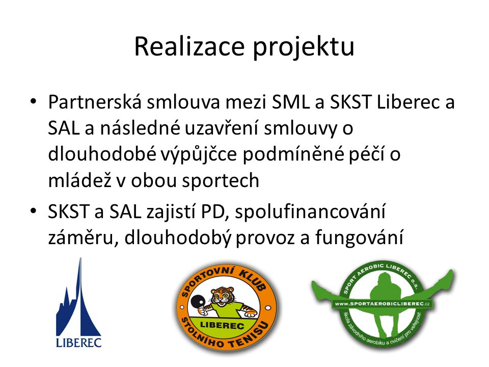 Realizace projektu • Partnerská smlouva mezi SML a SKST Liberec a SAL a následné uzavření smlouvy o dlouhodobé výpůjčce podmíněné péčí o mládež v obou sportech • SKST a SAL zajistí PD, spolufinancování záměru, dlouhodobý provoz a fungování