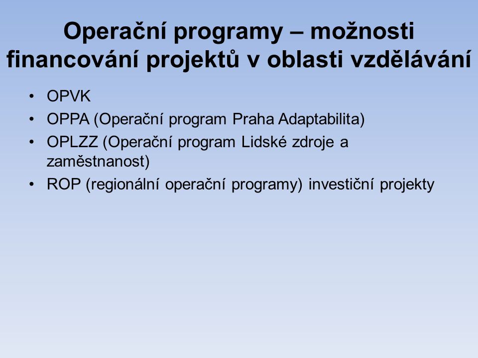 Operační programy – možnosti financování projektů v oblasti vzdělávání •OPVK •OPPA (Operační program Praha Adaptabilita) •OPLZZ (Operační program Lidské zdroje a zaměstnanost) •ROP (regionální operační programy) investiční projekty
