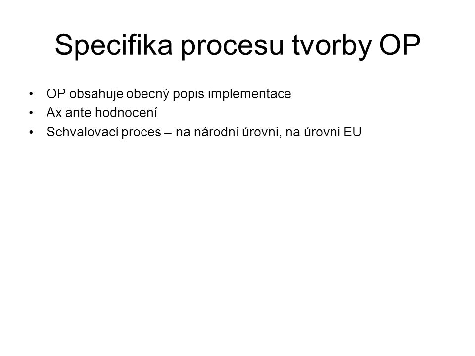 Specifika procesu tvorby OP •OP obsahuje obecný popis implementace •Ax ante hodnocení •Schvalovací proces – na národní úrovni, na úrovni EU