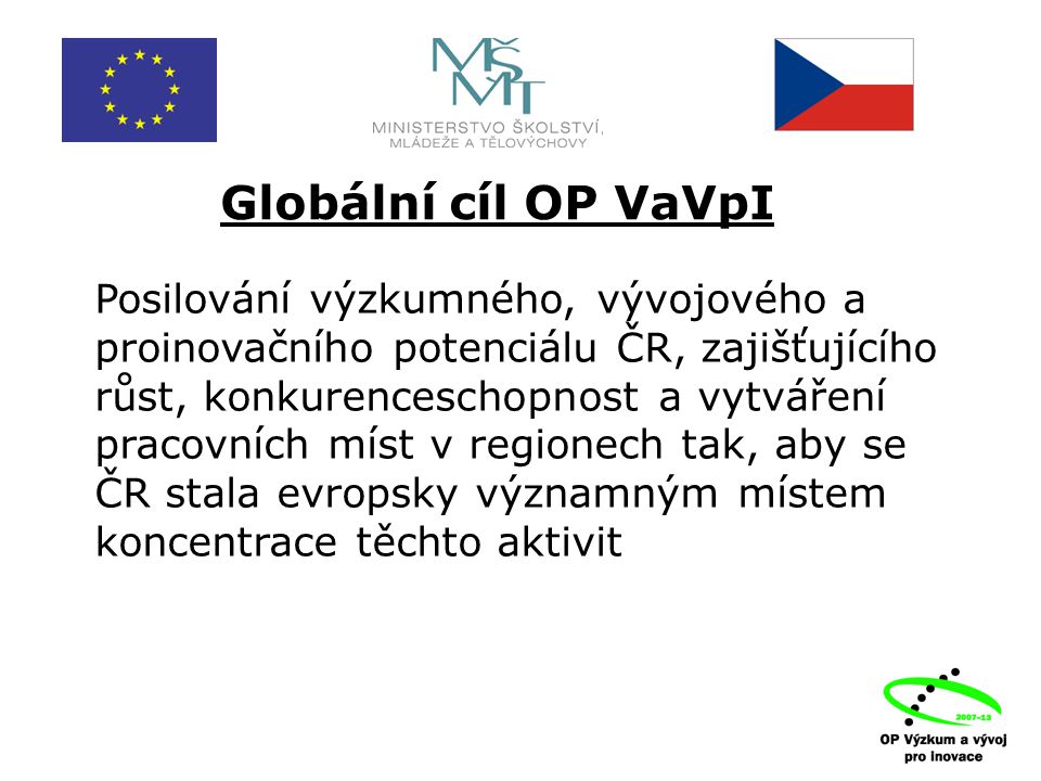 Globální cíl OP VaVpI Posilování výzkumného, vývojového a proinovačního potenciálu ČR, zajišťujícího růst, konkurenceschopnost a vytváření pracovních míst v regionech tak, aby se ČR stala evropsky významným místem koncentrace těchto aktivit