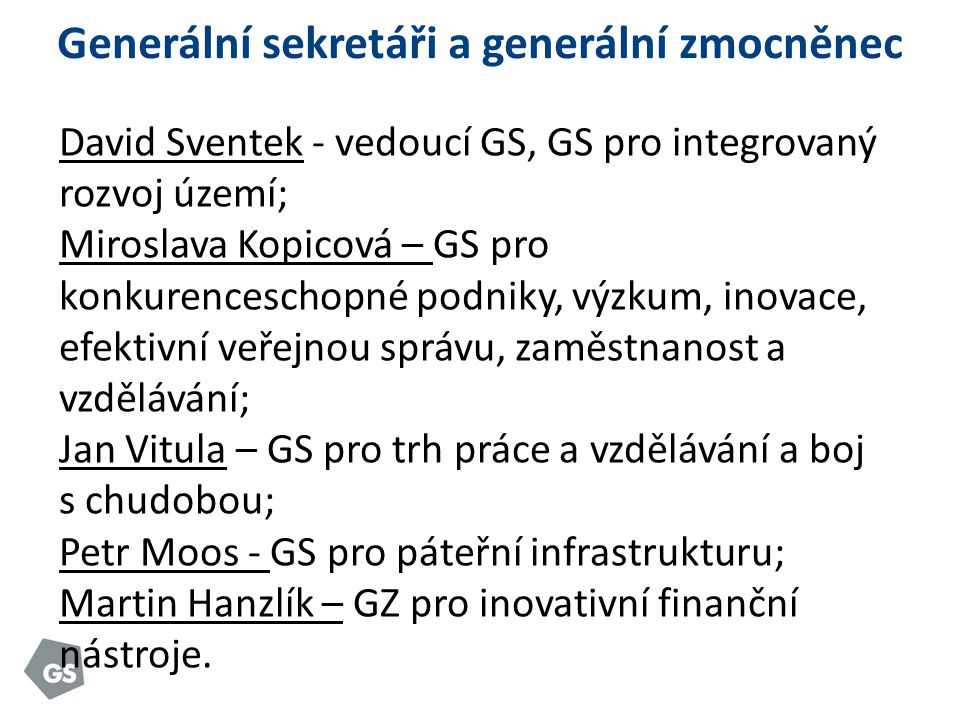 Generální sekretáři a generální zmocněnec David Sventek - vedoucí GS, GS pro integrovaný rozvoj území; Miroslava Kopicová – GS pro konkurenceschopné podniky, výzkum, inovace, efektivní veřejnou správu, zaměstnanost a vzdělávání; Jan Vitula – GS pro trh práce a vzdělávání a boj s chudobou; Petr Moos - GS pro páteřní infrastrukturu; Martin Hanzlík – GZ pro inovativní finanční nástroje.