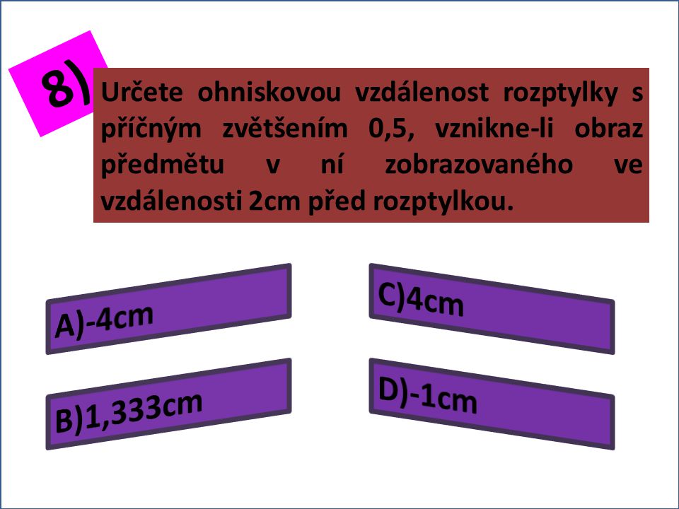 7) Určete výšku předmětu zobrazovaného rozptylkou, je-li příčné zvětšení rozptylky 0,3 a výška vzniklého obrazu 0,2cm