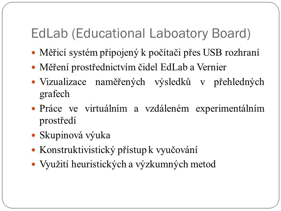 EdLab (Educational Laboatory Board)  Měřicí systém připojený k počítači přes USB rozhraní  Měření prostřednictvím čidel EdLab a Vernier  Vizualizace naměřených výsledků v přehledných grafech  Práce ve virtuálním a vzdáleném experimentálním prostředí  Skupinová výuka  Konstruktivistický přístup k vyučování  Využití heuristických a výzkumných metod