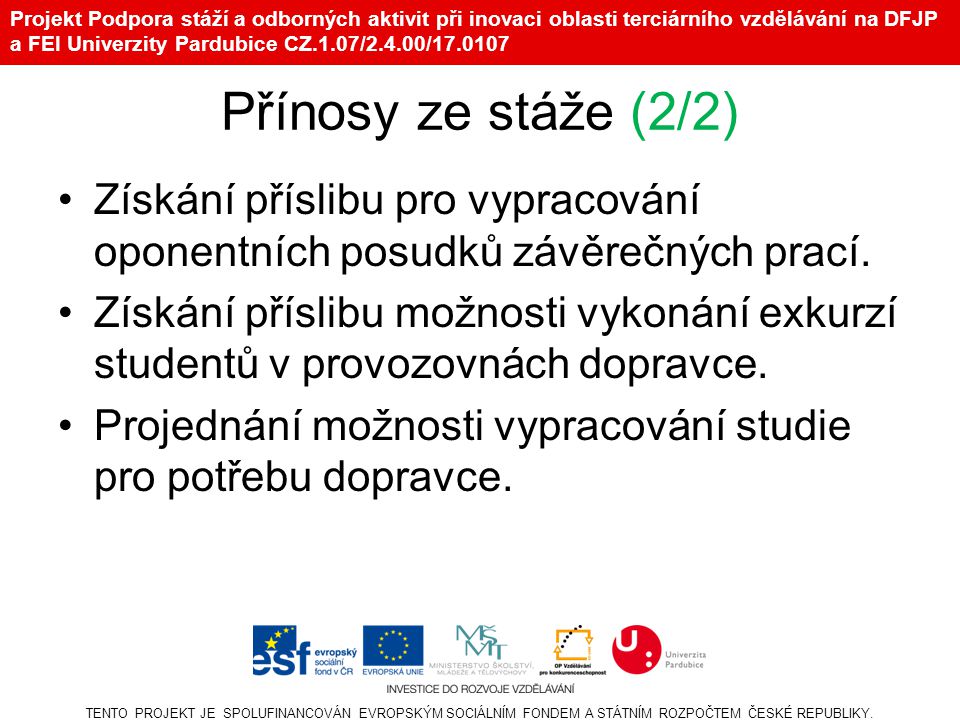 Projekt Podpora stáží a odborných aktivit při inovaci oblasti terciárního vzdělávání na DFJP a FEI Univerzity Pardubice CZ.1.07/2.4.00/ Přínosy ze stáže (2/2) •Získání příslibu pro vypracování oponentních posudků závěrečných prací.