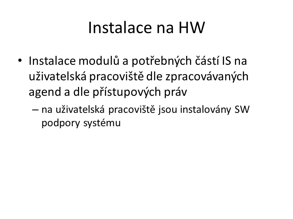 Instalace na HW • Instalace modulů a potřebných částí IS na uživatelská pracoviště dle zpracovávaných agend a dle přístupových práv – na uživatelská pracoviště jsou instalovány SW podpory systému
