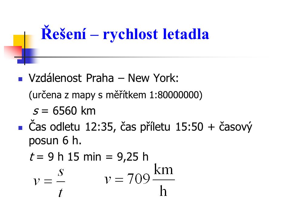 Řešení – rychlost letadla  Vzdálenost Praha – New York: (určena z mapy s měřítkem 1: ) s = 6560 km  Čas odletu 12:35, čas příletu 15:50 + časový posun 6 h.