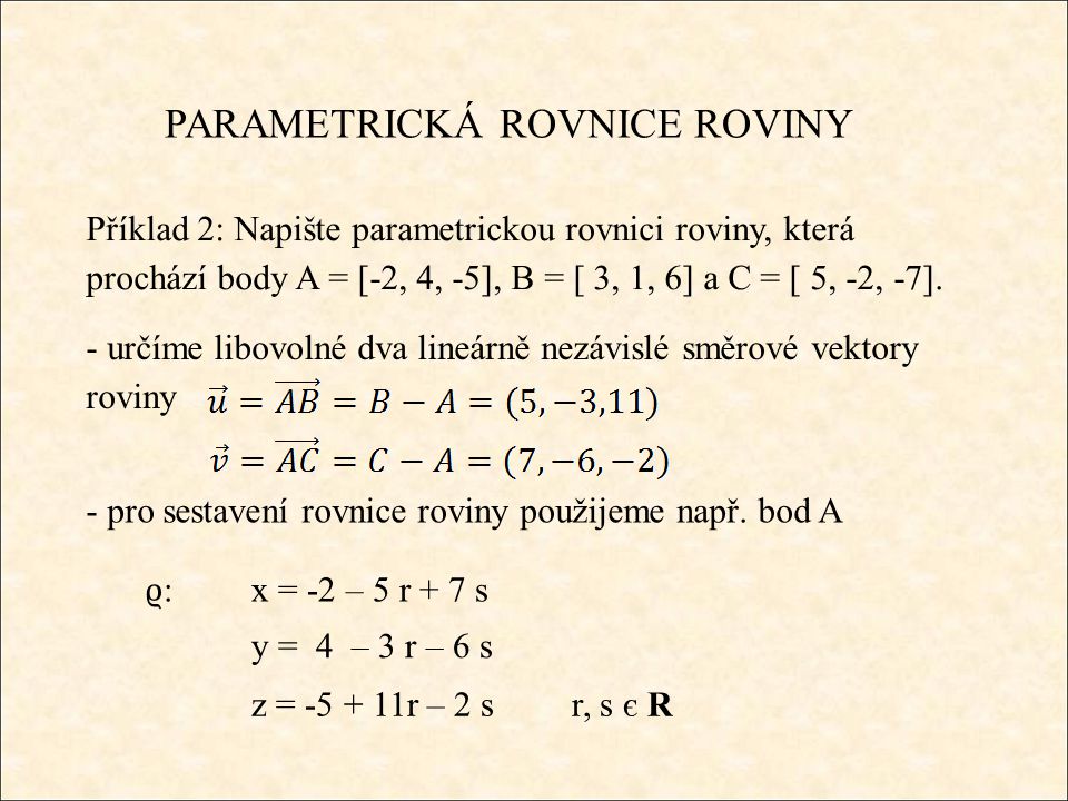 PARAMETRICKÁ ROVNICE ROVINY Příklad 2: Napište parametrickou rovnici roviny, která prochází body A = [-2, 4, -5], B = [ 3, 1, 6] a C = [ 5, -2, -7].