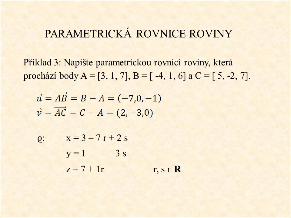 PARAMETRICKÁ ROVNICE ROVINY Příklad 3: Napište parametrickou rovnici roviny, která prochází body A = [3, 1, 7], B = [ -4, 1, 6] a C = [ 5, -2, 7].