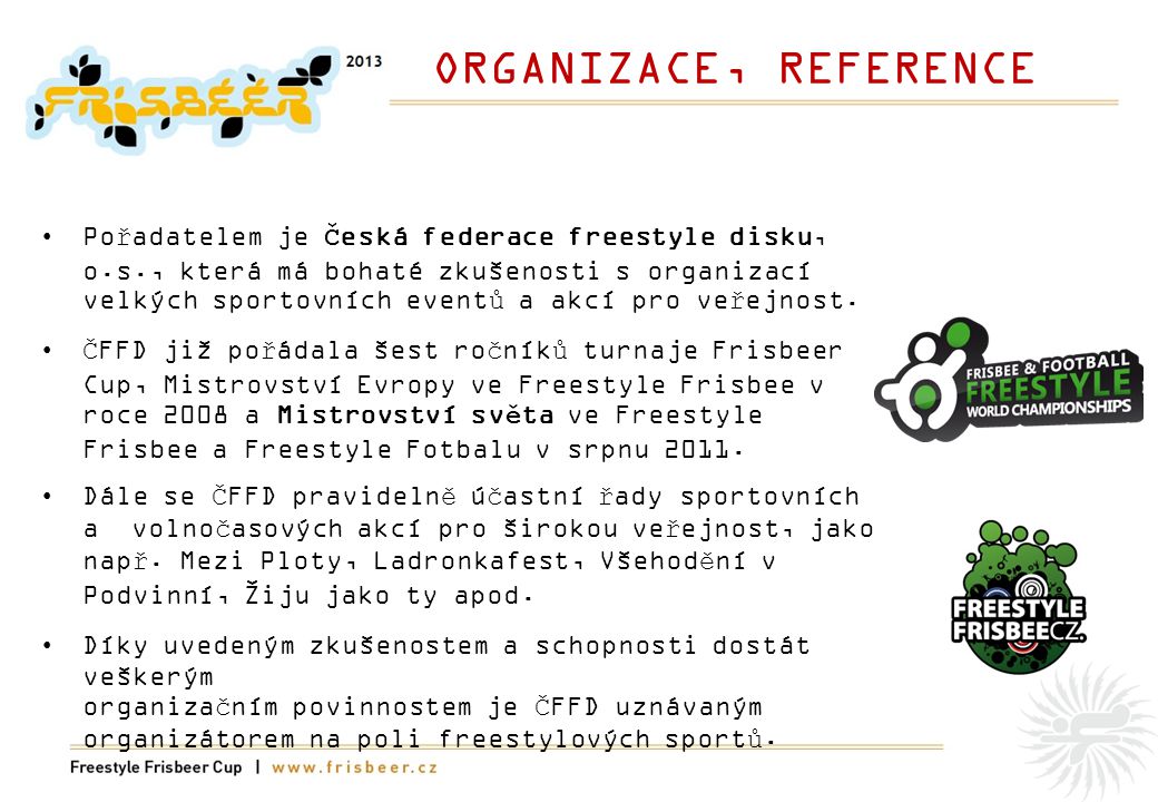 ORGANIZACE, REFERENCE •Pořadatelem je Česká federace freestyle disku, o.s., která má bohaté zkušenosti s organizací velkých sportovních eventů a akcí pro veřejnost.