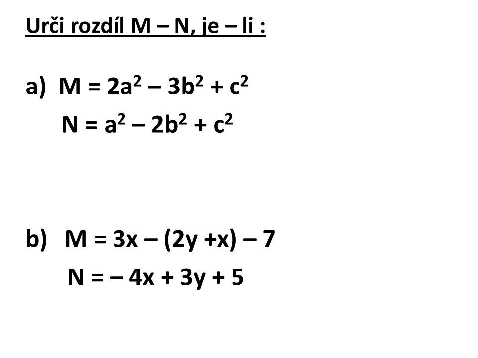 Urči rozdíl M – N, je – li : a) M = 2a 2 – 3b 2 + c 2 N = a 2 – 2b 2 + c 2 b) M = 3x – (2y +x) – 7 N = – 4x + 3y + 5