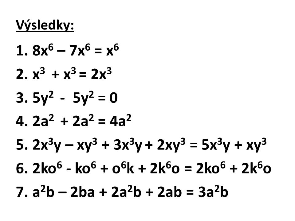 Výsledky: 1.8x 6 – 7x 6 = x 6 2.x 3 + x 3 = 2x 3 3.5y 2 - 5y 2 = 0 4.2a 2 + 2a 2 = 4a 2 5.2x 3 y – xy 3 + 3x 3 y + 2xy 3 = 5x 3 y + xy 3 6.2ko 6 - ko 6 + o 6 k + 2k 6 o = 2ko 6 + 2k 6 o 7.a 2 b – 2ba + 2a 2 b + 2ab = 3a 2 b