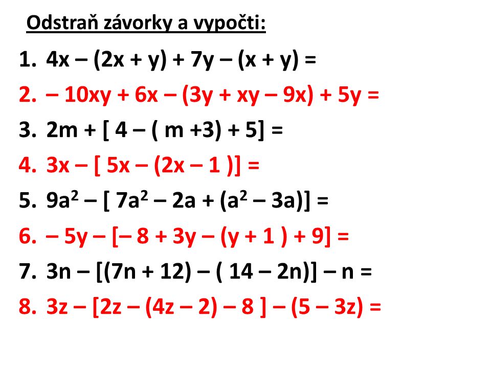 Odstraň závorky a vypočti: 1.4x – (2x + y) + 7y – (x + y) = 2.– 10xy + 6x – (3y + xy – 9x) + 5y = 3.2m + [ 4 – ( m +3) + 5] = 4.3x – [ 5x – (2x – 1 )] = 5.9a 2 – [ 7a 2 – 2a + (a 2 – 3a)] = 6.– 5y – [– 8 + 3y – (y + 1 ) + 9] = 7.3n – [(7n + 12) – ( 14 – 2n)] – n = 8.3z – [2z – (4z – 2) – 8 ] – (5 – 3z) =