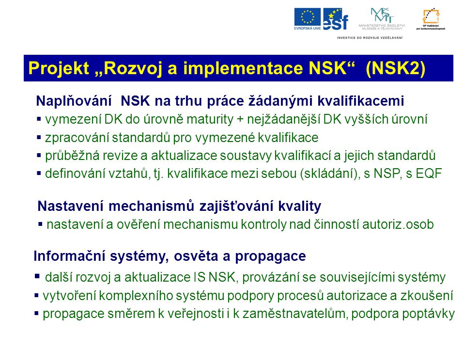 Projekt „Rozvoj a implementace NSK (NSK2) Naplňování NSK na trhu práce žádanými kvalifikacemi  vymezení DK do úrovně maturity + nejžádanější DK vyšších úrovní  zpracování standardů pro vymezené kvalifikace  průběžná revize a aktualizace soustavy kvalifikací a jejich standardů  definování vztahů, tj.
