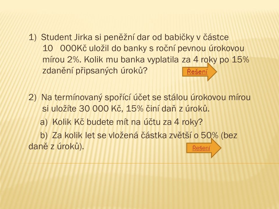 1) Student Jirka si peněžní dar od babičky v částce Kč uložil do banky s roční pevnou úrokovou mírou 2%.