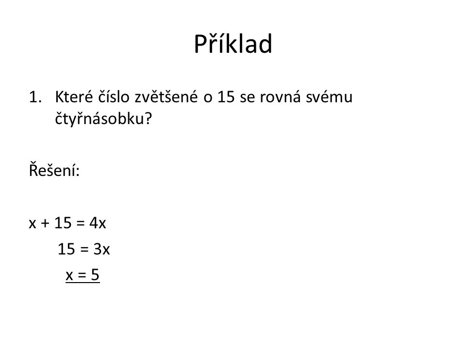 Příklad 1.Které číslo zvětšené o 15 se rovná svému čtyřnásobku Řešení: x + 15 = 4x 15 = 3x x = 5
