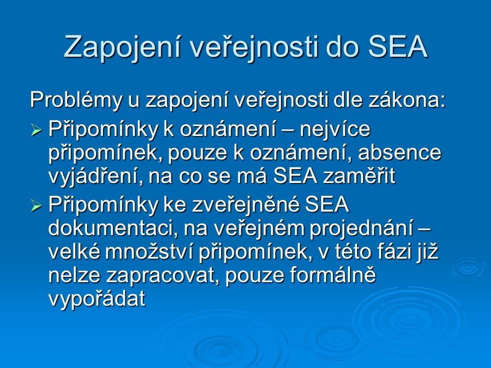 Zapojení veřejnosti do SEA Problémy u zapojení veřejnosti dle zákona:  Připomínky k oznámení – nejvíce připomínek, pouze k oznámení, absence vyjádření, na co se má SEA zaměřit  Připomínky ke zveřejněné SEA dokumentaci, na veřejném projednání – velké množství připomínek, v této fázi již nelze zapracovat, pouze formálně vypořádat