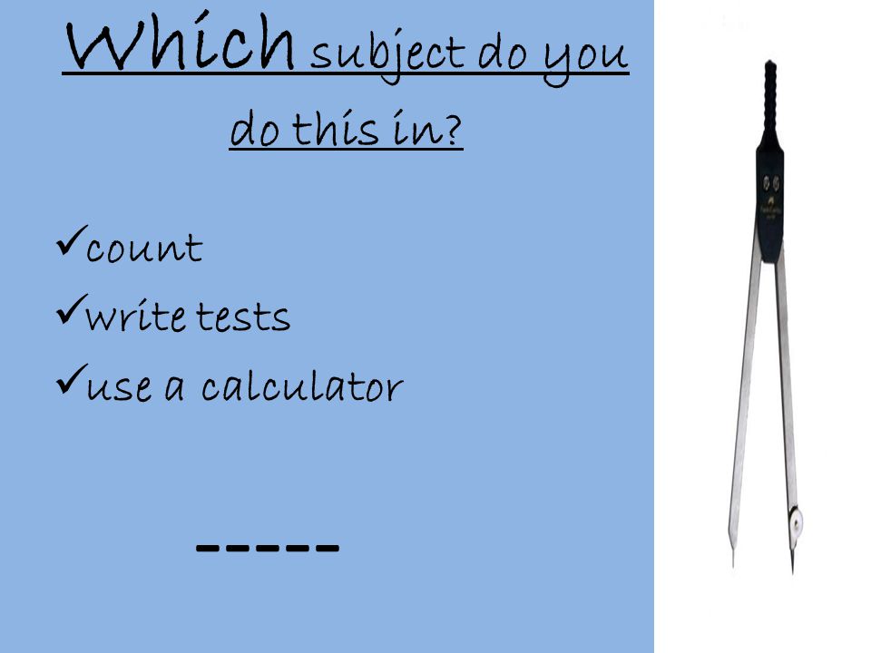 Which subject do you do this in  count  write tests  use a calculator -----