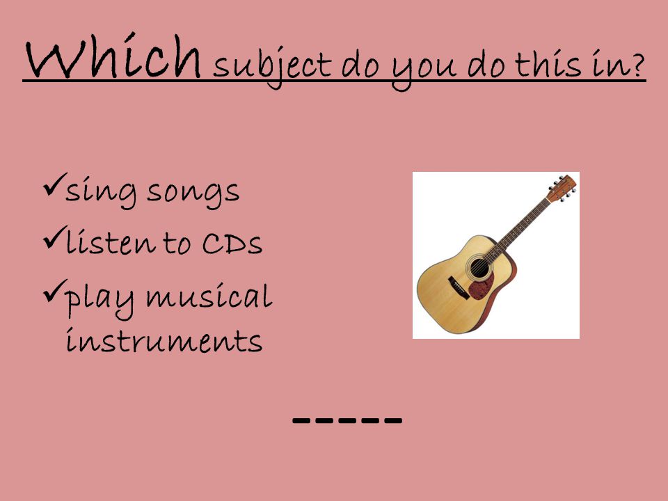 Which subject do you do this in  sing songs  listen to CDs  play musical instruments -----