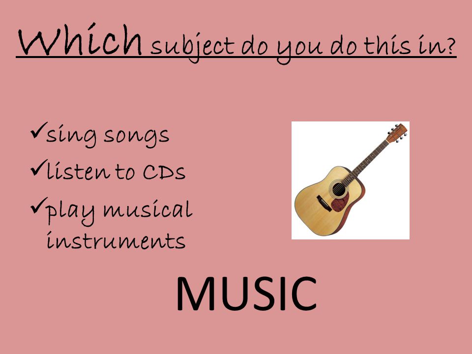 Which subject do you do this in  sing songs  listen to CDs  play musical instruments MUSIC
