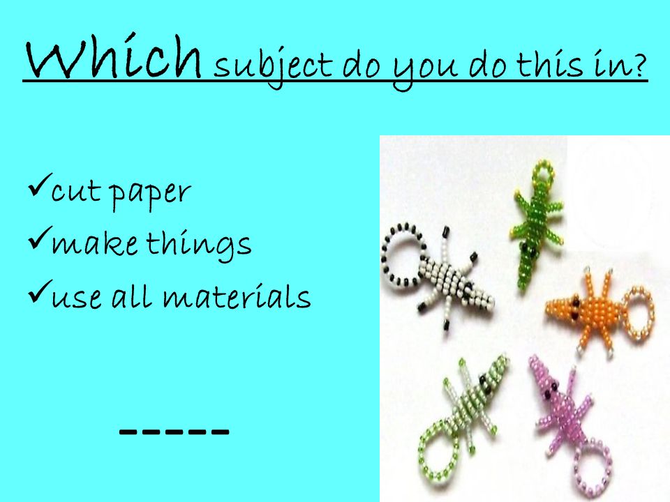Which subject do you do this in  cut paper  make things  use all materials -----