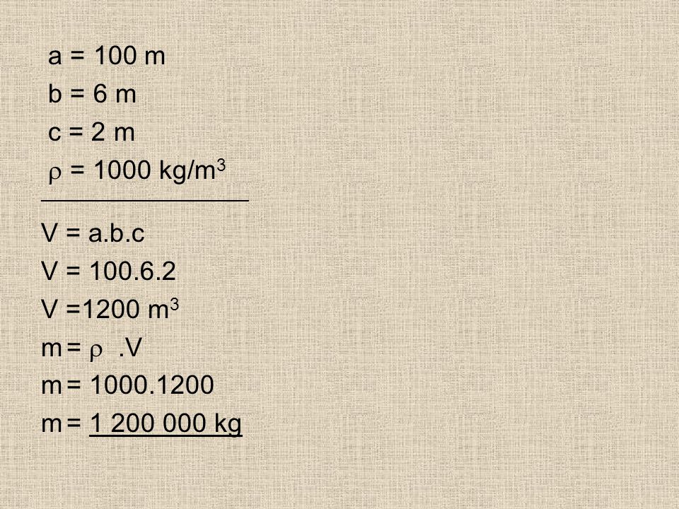 a = 100 m b = 6 m c = 2 m  = 1000 kg/m 3 _____________________ V = a.b.c V = V =1200 m 3 m= .V m= m= kg