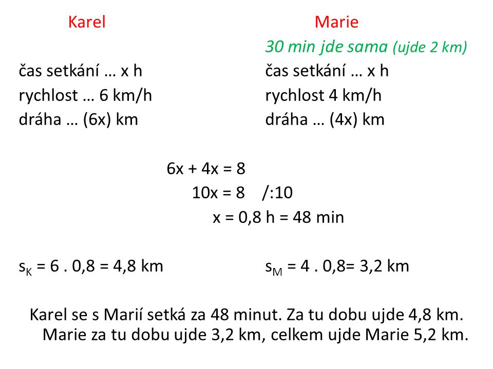 KarelMarie 30 min jde sama (ujde 2 km)čas setkání … x h rychlost … 6 km/hrychlost 4 km/h dráha … (6x) kmdráha … (4x) km 6x + 4x = 8 10x = 8 /:10 x = 0,8 h = 48 min s K = 6.