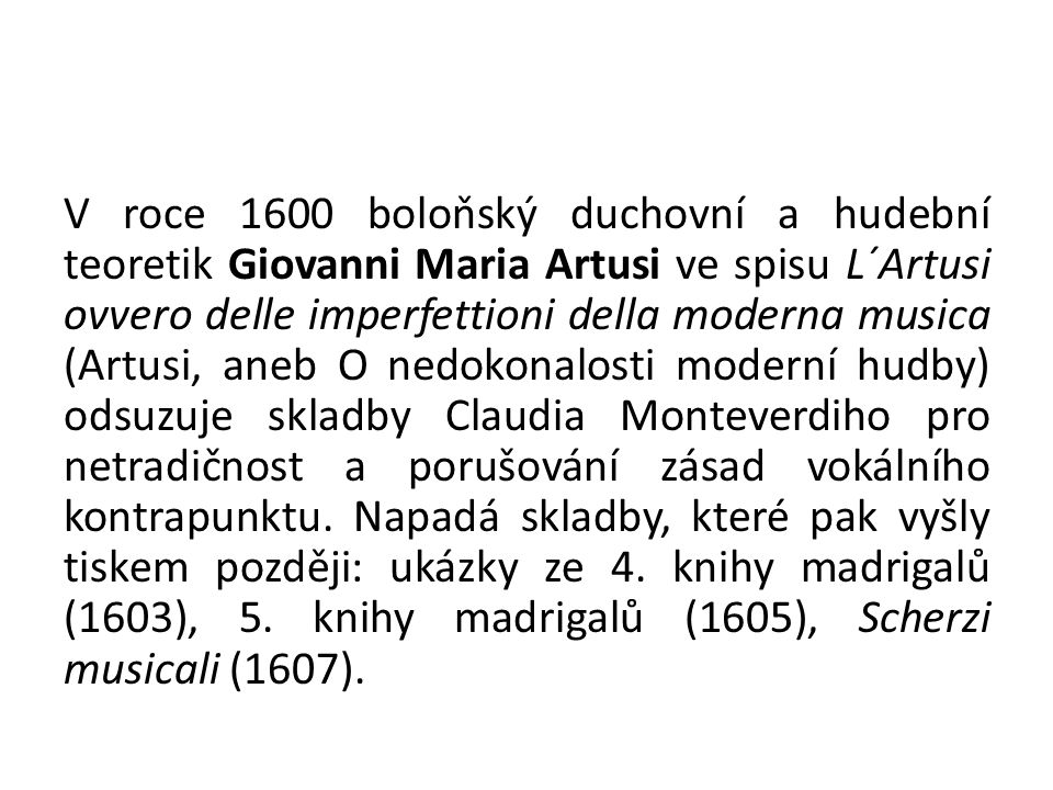 V roce 1600 boloňský duchovní a hudební teoretik Giovanni Maria Artusi ve spisu L´Artusi ovvero delle imperfettioni della moderna musica (Artusi, aneb O nedokonalosti moderní hudby) odsuzuje skladby Claudia Monteverdiho pro netradičnost a porušování zásad vokálního kontrapunktu.