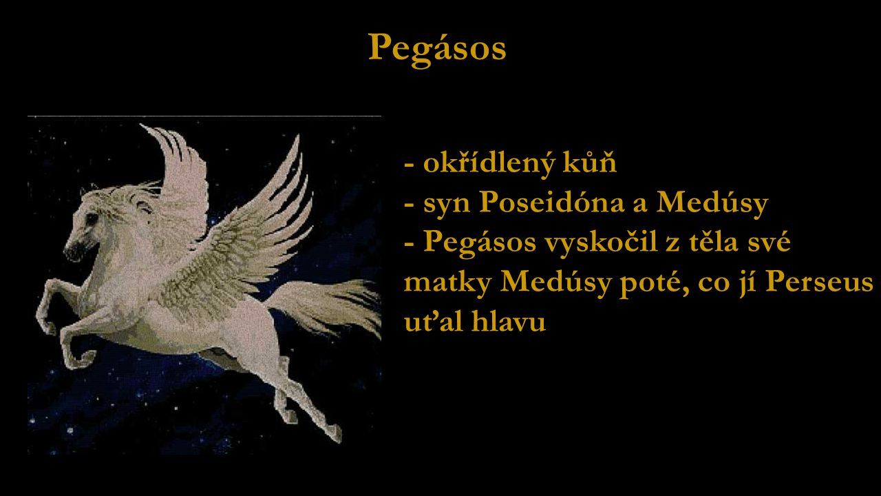 Pegásos - okřídlený kůň - syn Poseidóna a Medúsy - Pegásos vyskočil z těla své matky Medúsy poté, co jí Perseus uťal hlavu