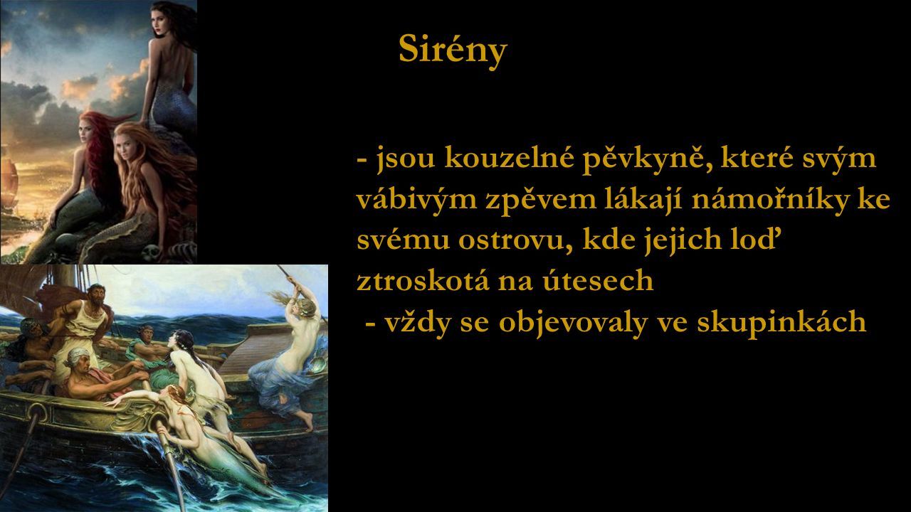 Sirény - jsou kouzelné pěvkyně, které svým vábivým zpěvem lákají námořníky ke svému ostrovu, kde jejich loď ztroskotá na útesech - vždy se objevovaly ve skupinkách