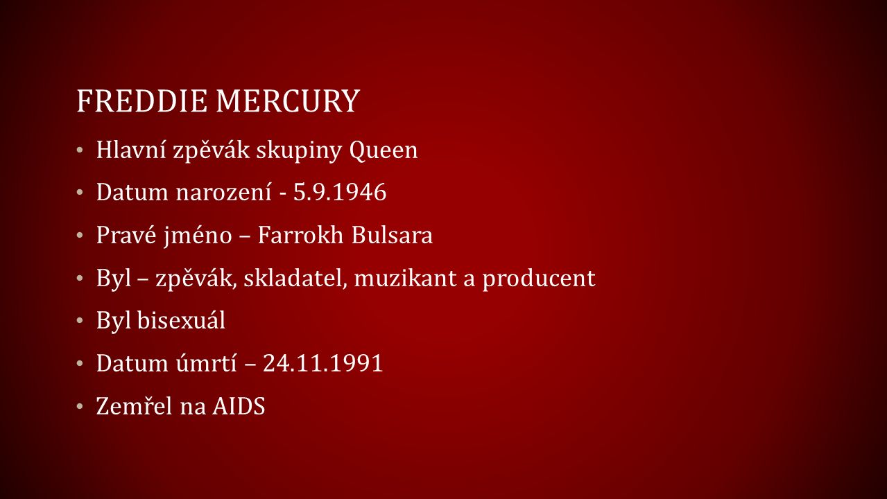 FREDDIE MERCURY Hlavní zpěvák skupiny Queen Datum narození Pravé jméno – Farrokh Bulsara Byl – zpěvák, skladatel, muzikant a producent Byl bisexuál Datum úmrtí – Zemřel na AIDS