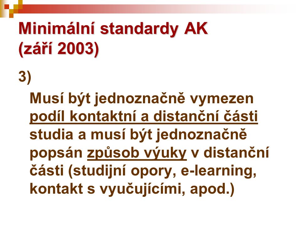 Minimální standardy AK (září 2003) 3) Musí být jednoznačně vymezen podíl kontaktní a distanční části studia a musí být jednoznačně popsán způsob výuky v distanční části (studijní opory, e-learning, kontakt s vyučujícími, apod.)