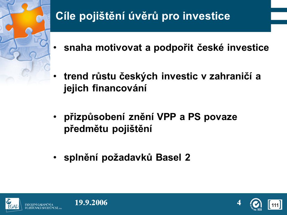 Cíle pojištění úvěrů pro investice •snaha motivovat a podpořit české investice •trend růstu českých investic v zahraničí a jejich financování •přizpůsobení znění VPP a PS povaze předmětu pojištění •splnění požadavků Basel 2