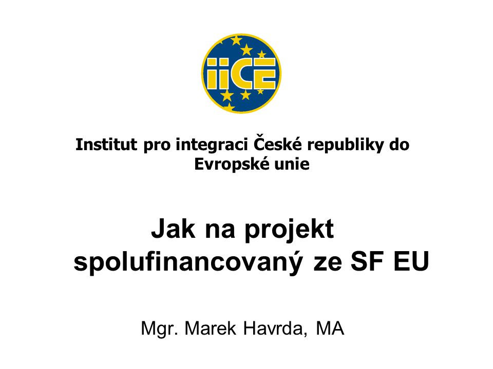 Institut pro integraci České republiky do Evropské unie Jak na projekt spolufinancovaný ze SF EU Mgr.