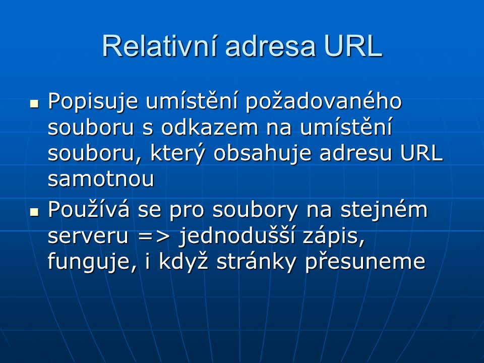 Relativní adresa URL  Popisuje umístění požadovaného souboru s odkazem na umístění souboru, který obsahuje adresu URL samotnou  Používá se pro soubory na stejném serveru => jednodušší zápis, funguje, i když stránky přesuneme