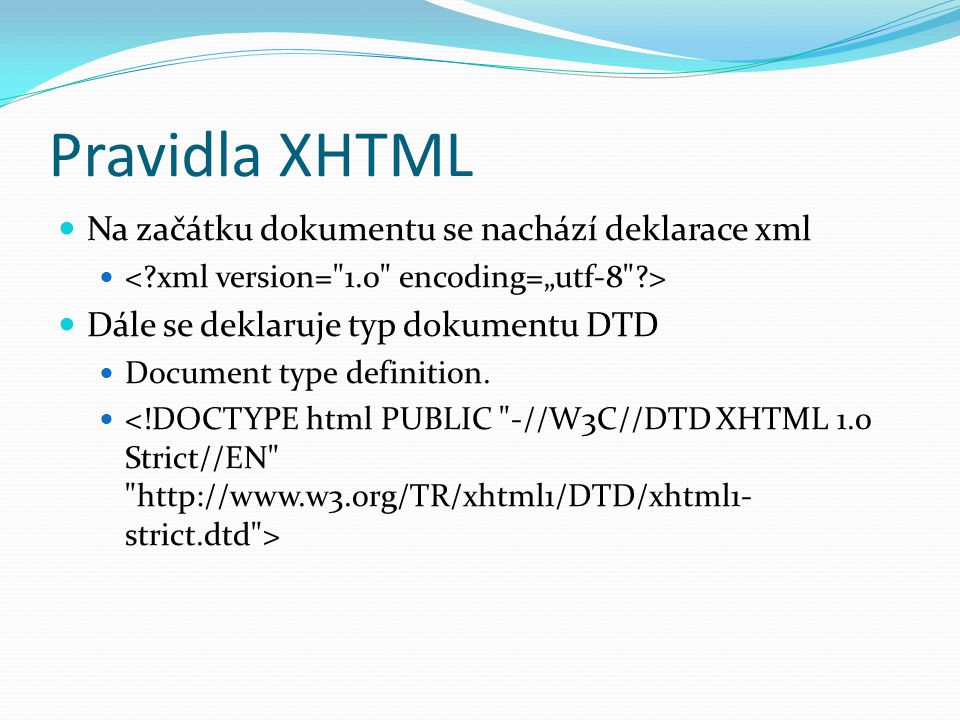 Pravidla XHTML  Na začátku dokumentu se nachází deklarace xml   Dále se deklaruje typ dokumentu DTD  Document type definition.