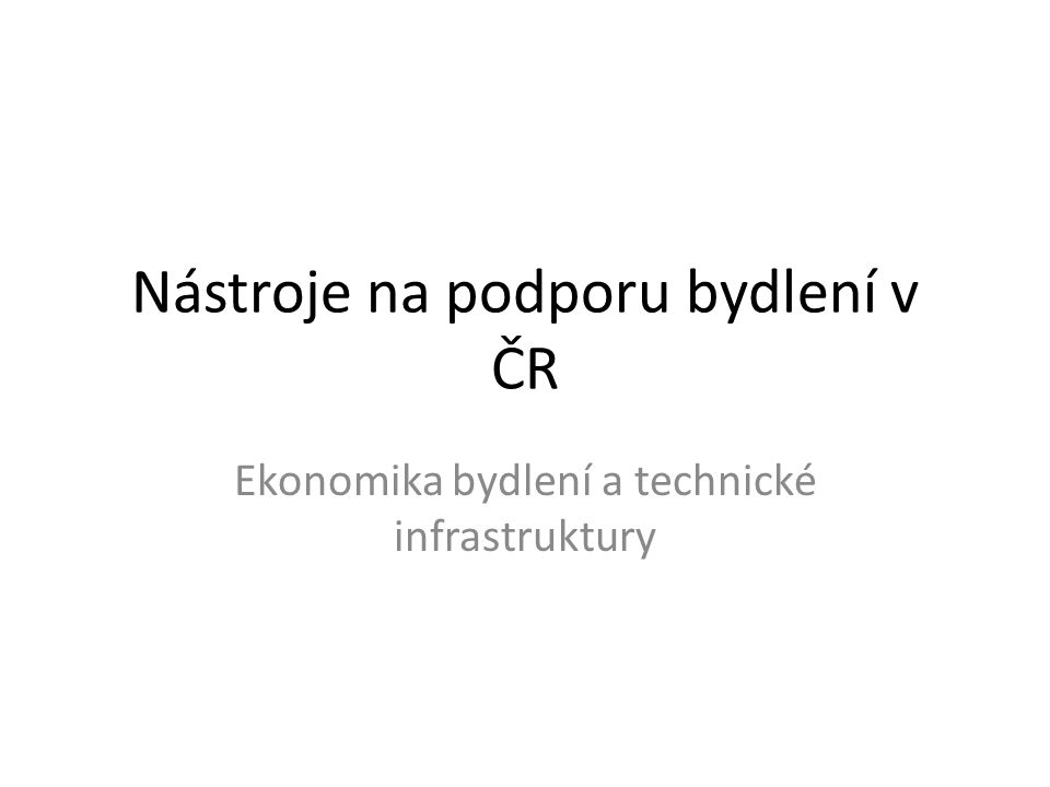 Nástroje na podporu bydlení v ČR Ekonomika bydlení a technické infrastruktury
