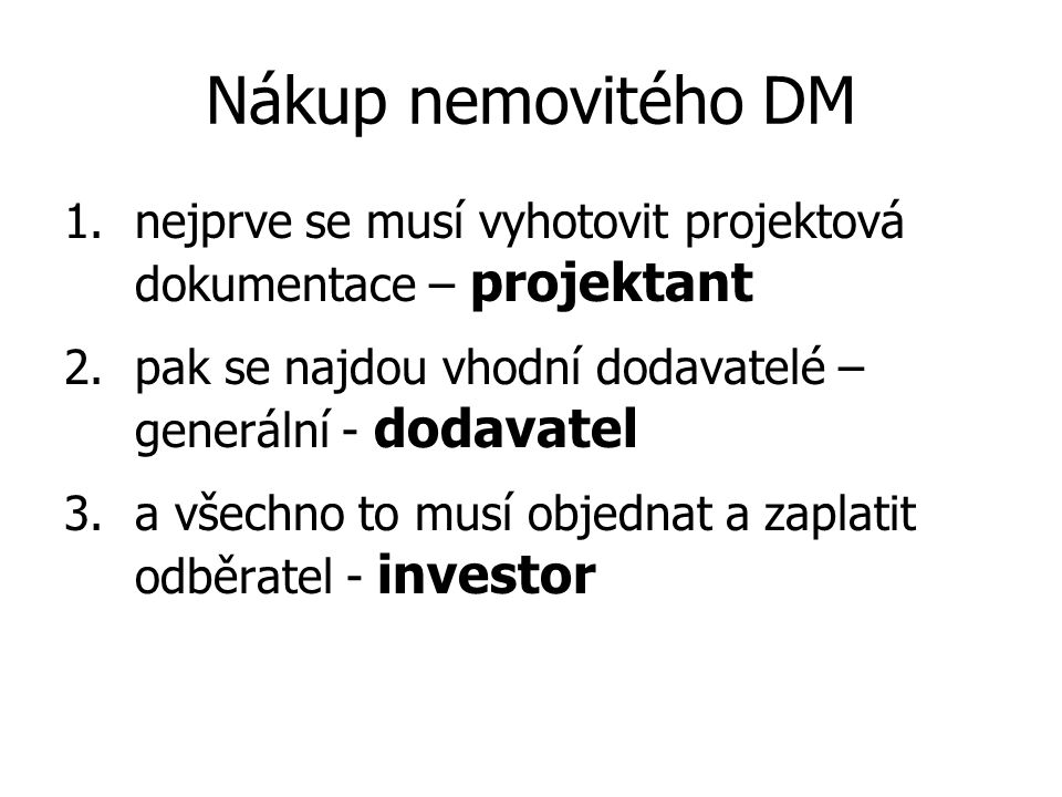 Nákup nemovitého DM 1.nejprve se musí vyhotovit projektová dokumentace – projektant 2.pak se najdou vhodní dodavatelé – generální - dodavatel 3.a všechno to musí objednat a zaplatit odběratel - investor