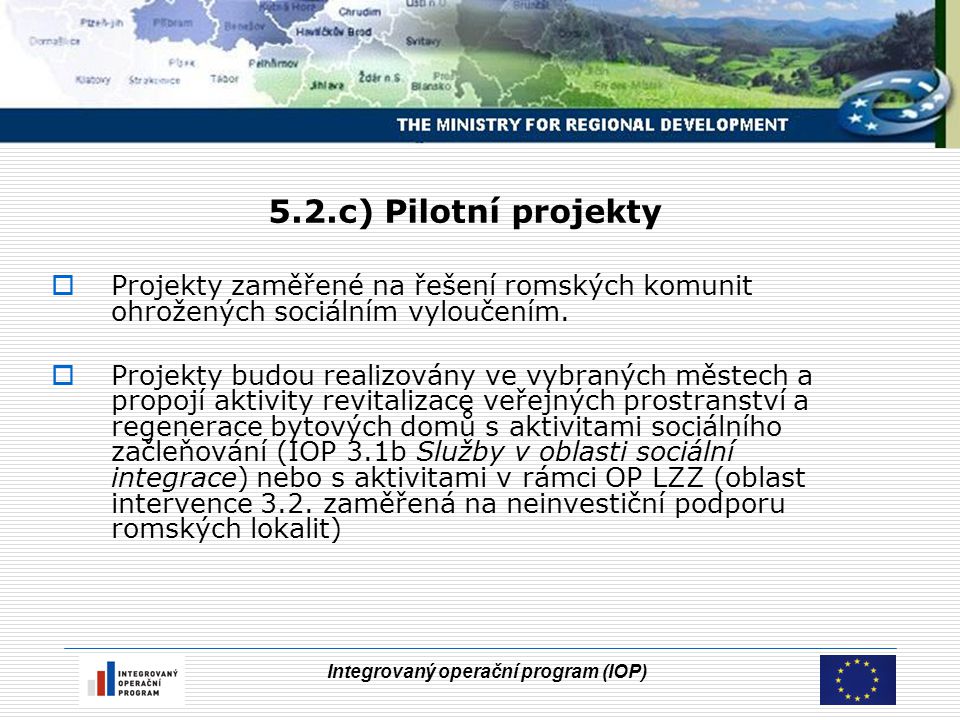 Integrovaný operační program (IOP) 5.2.c) Pilotní projekty  Projekty zaměřené na řešení romských komunit ohrožených sociálním vyloučením.