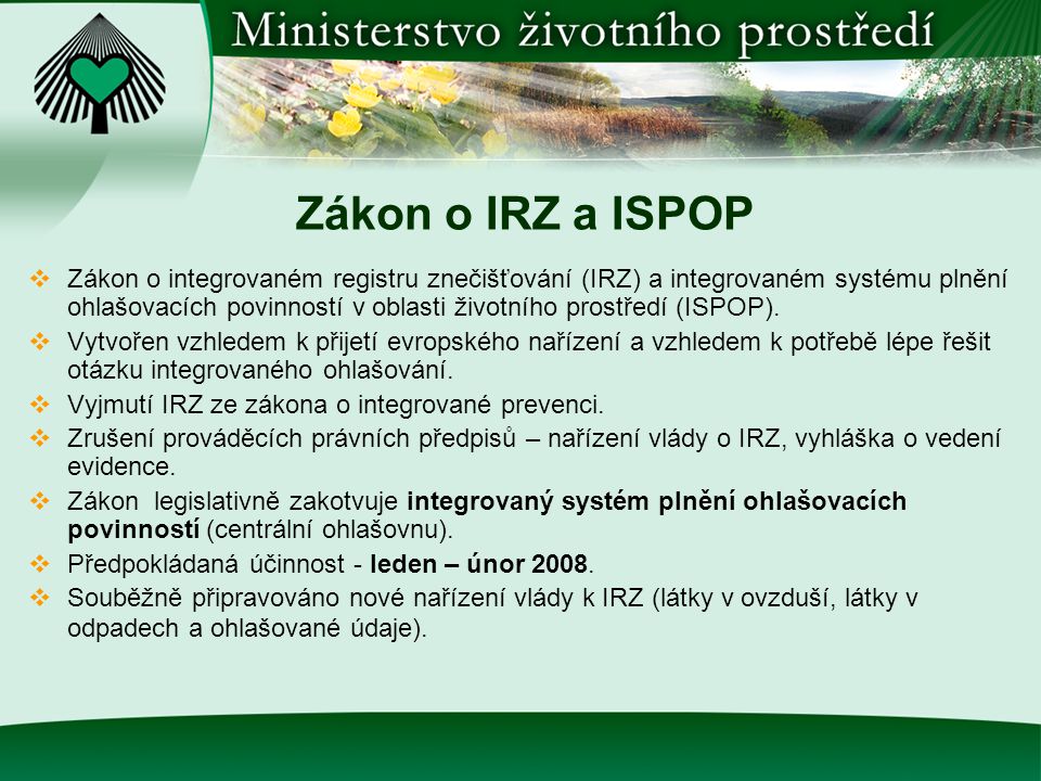 Zákon o IRZ a ISPOP  Zákon o integrovaném registru znečišťování (IRZ) a integrovaném systému plnění ohlašovacích povinností v oblasti životního prostředí (ISPOP).