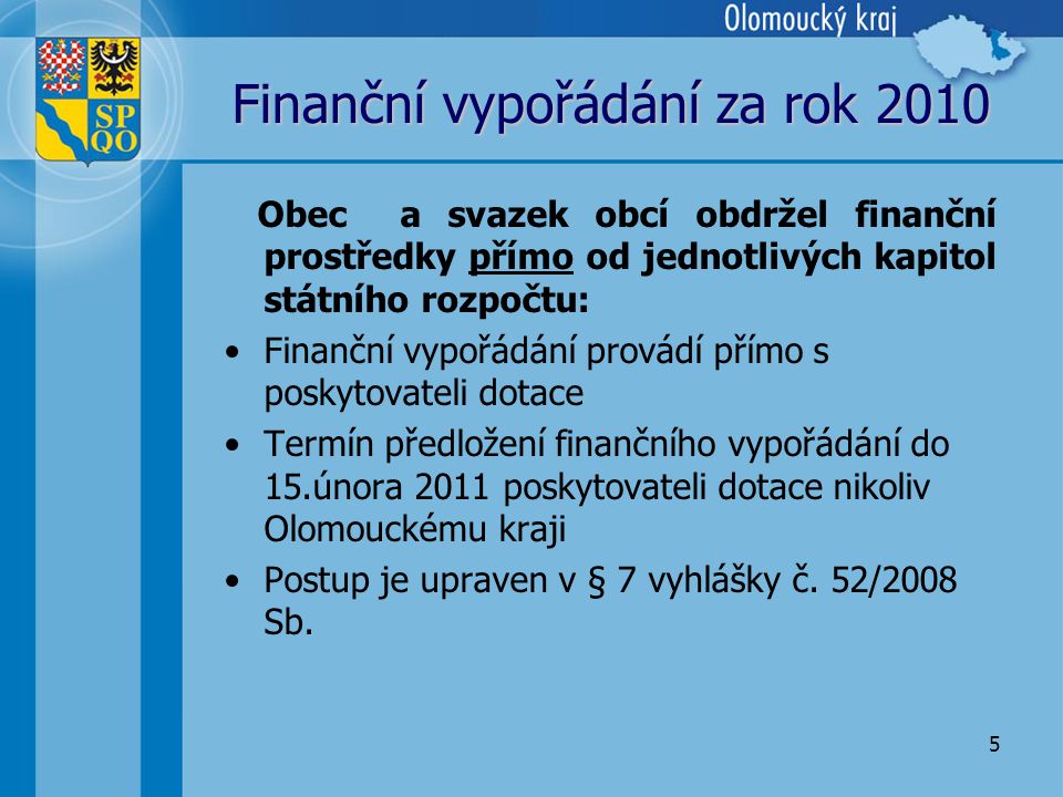 5 Finanční vypořádání za rok 2010 Obec a svazek obcí obdržel finanční prostředky přímo od jednotlivých kapitol státního rozpočtu: •Finanční vypořádání provádí přímo s poskytovateli dotace •Termín předložení finančního vypořádání do 15.února 2011 poskytovateli dotace nikoliv Olomouckému kraji •Postup je upraven v § 7 vyhlášky č.