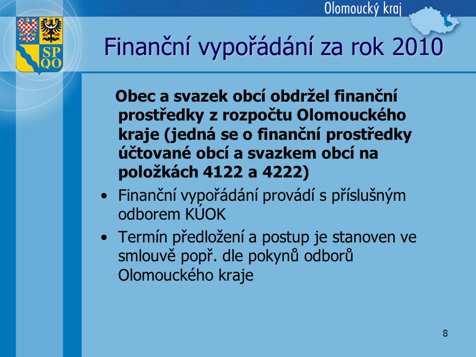 8 Finanční vypořádání za rok 2010 Obec a svazek obcí obdržel finanční prostředky z rozpočtu Olomouckého kraje (jedná se o finanční prostředky účtované obcí a svazkem obcí na položkách 4122 a 4222) •Finanční vypořádání provádí s příslušným odborem KÚOK •Termín předložení a postup je stanoven ve smlouvě popř.