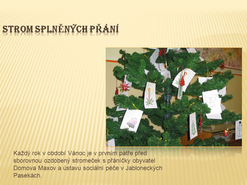 Každý rok v období Vánoc je v prvním patře před sborovnou ozdobený stromeček s přáníčky obyvatel Domova Maxov a ústavu sociální péče v Jabloneckých Pasekách.