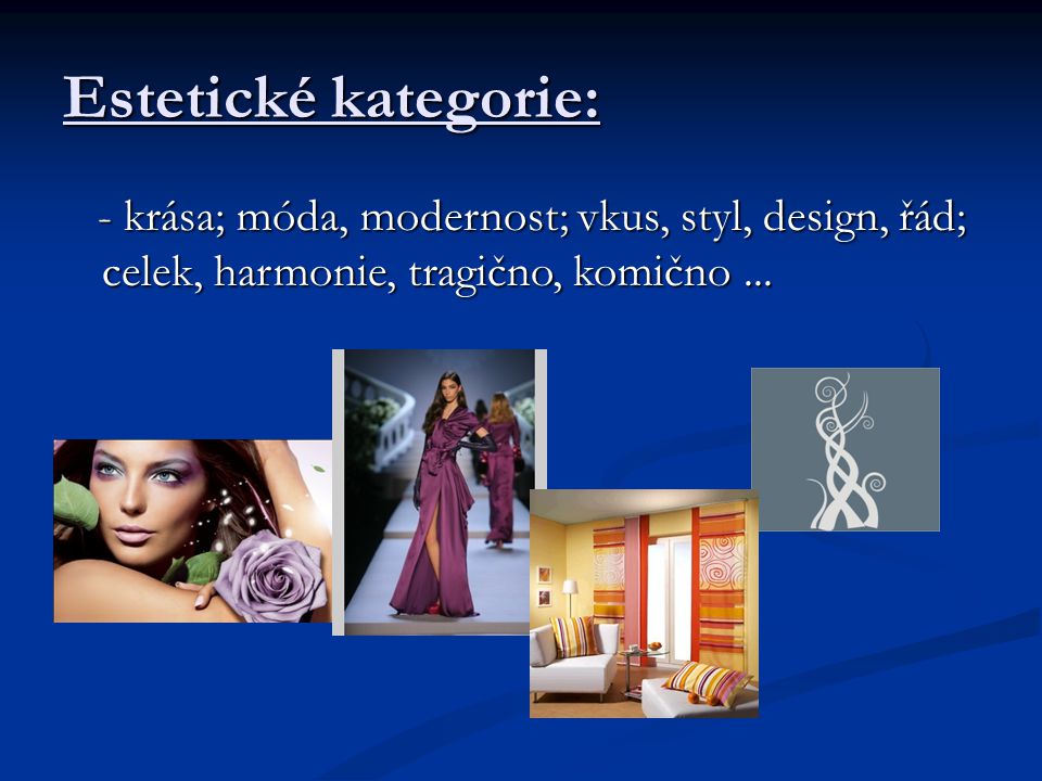 Estetické kategorie: - krása; móda, modernost; vkus, styl, design, řád; celek, harmonie, tragično, komično...