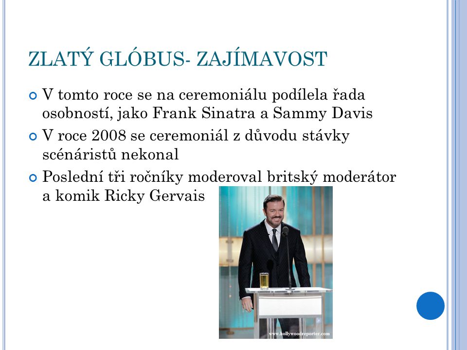 ZLATÝ GLÓBUS- ZAJÍMAVOST V tomto roce se na ceremoniálu podílela řada osobností, jako Frank Sinatra a Sammy Davis V roce 2008 se ceremoniál z důvodu stávky scénáristů nekonal Poslední tři ročníky moderoval britský moderátor a komik Ricky Gervais
