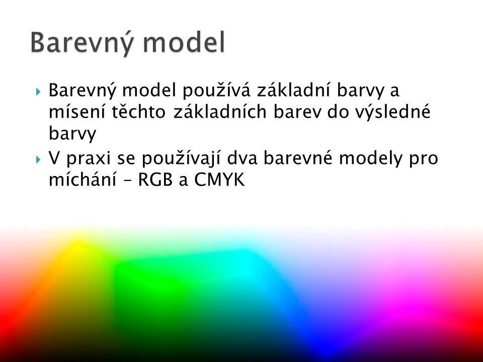  Barevný model používá základní barvy a mísení těchto základních barev do výsledné barvy  V praxi se používají dva barevné modely pro míchání – RGB a CMYK