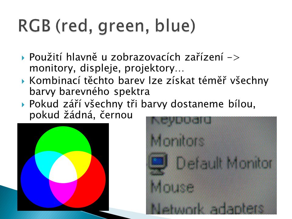  Použití hlavně u zobrazovacích zařízení -> monitory, displeje, projektory…  Kombinací těchto barev lze získat téměř všechny barvy barevného spektra  Pokud září všechny tři barvy dostaneme bílou, pokud žádná, černou