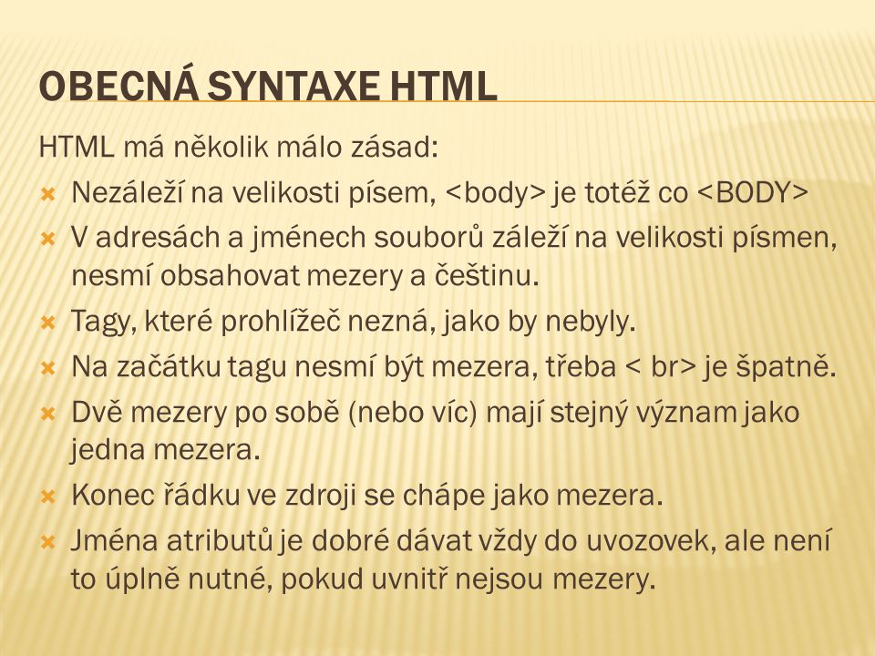 OBECNÁ SYNTAXE HTML HTML má několik málo zásad:  Nezáleží na velikosti písem, je totéž co  V adresách a jménech souborů záleží na velikosti písmen, nesmí obsahovat mezery a češtinu.